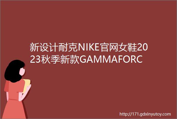 新设计耐克NIKE官网女鞋2023秋季新款GAMMAFORCE运动鞋耐磨透气低帮板鞋休闲鞋
